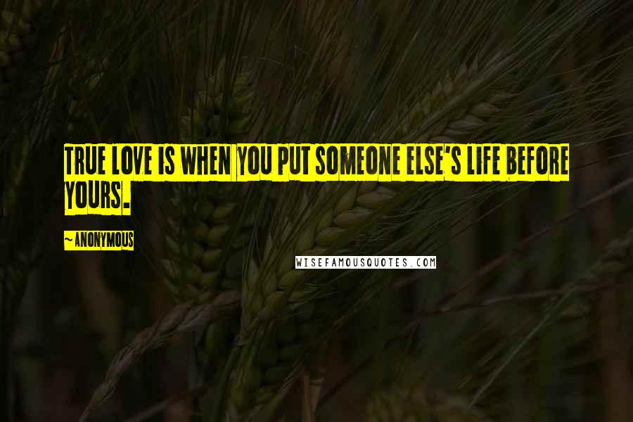Anonymous Quotes: True love is when you put someone else's life before yours.