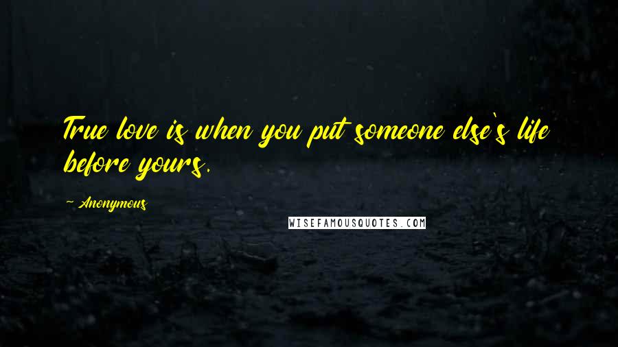 Anonymous Quotes: True love is when you put someone else's life before yours.