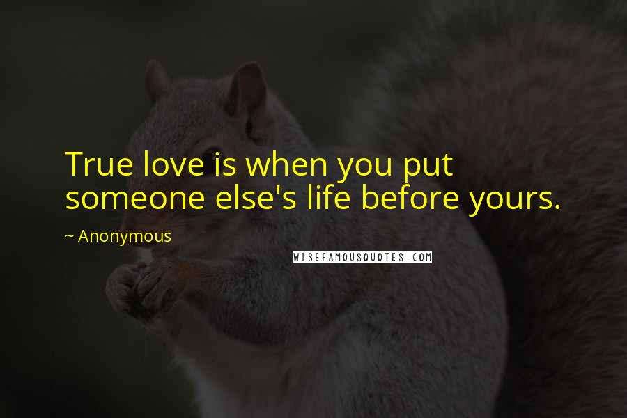 Anonymous Quotes: True love is when you put someone else's life before yours.