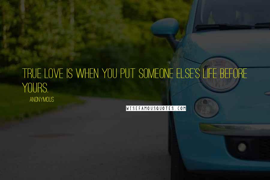 Anonymous Quotes: True love is when you put someone else's life before yours.