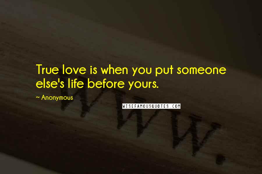 Anonymous Quotes: True love is when you put someone else's life before yours.