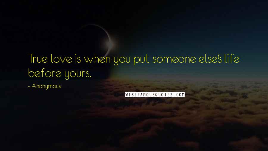 Anonymous Quotes: True love is when you put someone else's life before yours.