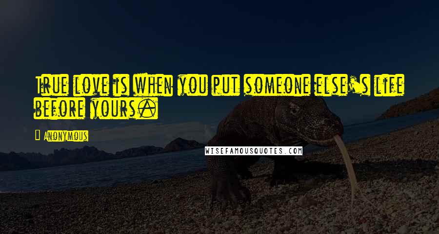 Anonymous Quotes: True love is when you put someone else's life before yours.