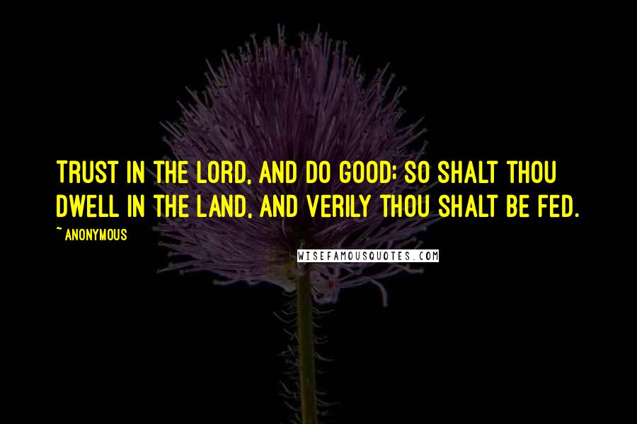 Anonymous Quotes: Trust in the Lord, and do good; so shalt thou dwell in the land, and verily thou shalt be fed.