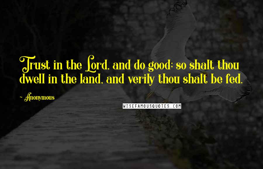 Anonymous Quotes: Trust in the Lord, and do good; so shalt thou dwell in the land, and verily thou shalt be fed.