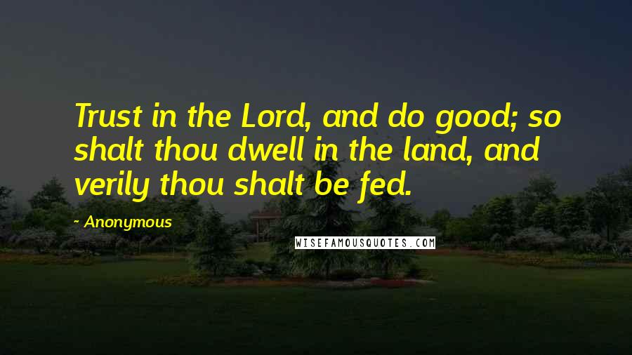 Anonymous Quotes: Trust in the Lord, and do good; so shalt thou dwell in the land, and verily thou shalt be fed.