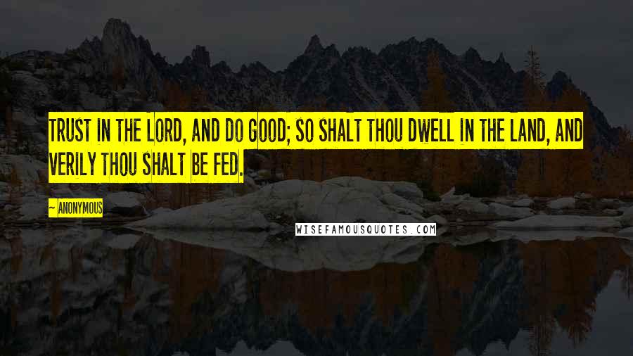 Anonymous Quotes: Trust in the Lord, and do good; so shalt thou dwell in the land, and verily thou shalt be fed.