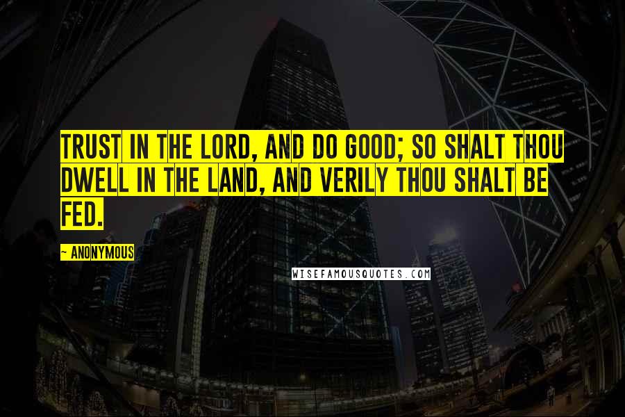 Anonymous Quotes: Trust in the Lord, and do good; so shalt thou dwell in the land, and verily thou shalt be fed.