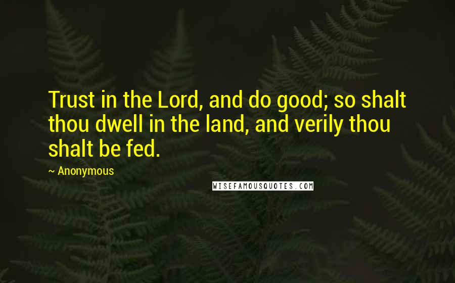 Anonymous Quotes: Trust in the Lord, and do good; so shalt thou dwell in the land, and verily thou shalt be fed.