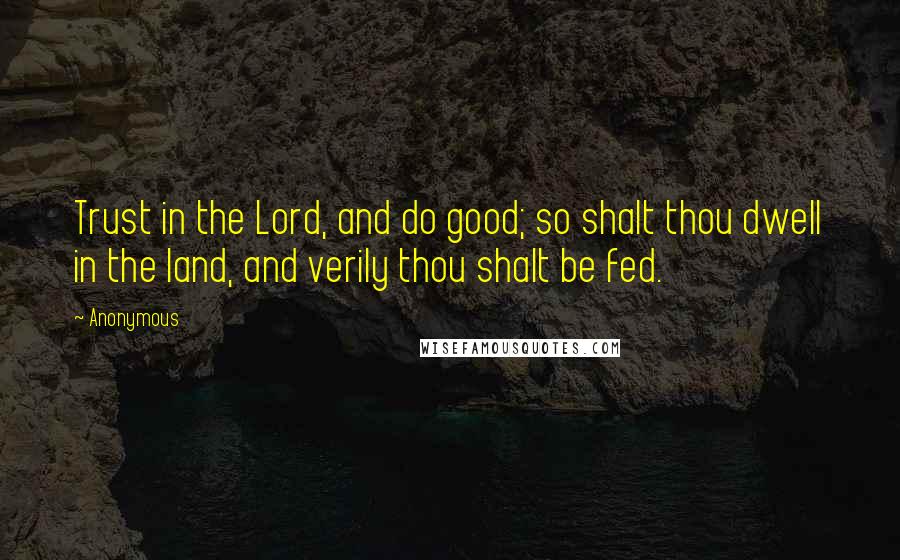 Anonymous Quotes: Trust in the Lord, and do good; so shalt thou dwell in the land, and verily thou shalt be fed.