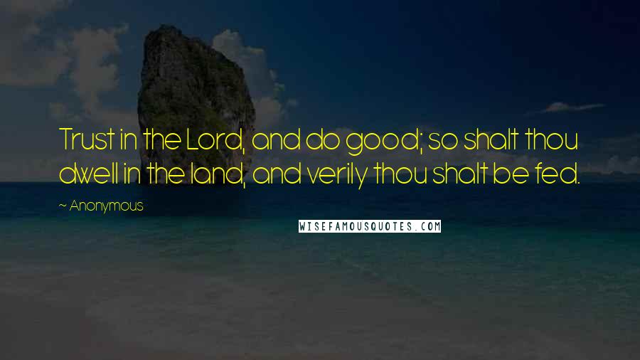 Anonymous Quotes: Trust in the Lord, and do good; so shalt thou dwell in the land, and verily thou shalt be fed.