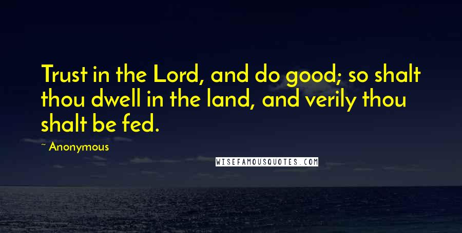 Anonymous Quotes: Trust in the Lord, and do good; so shalt thou dwell in the land, and verily thou shalt be fed.