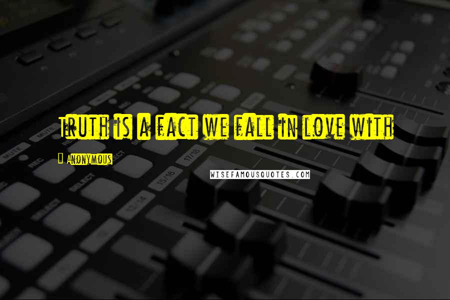 Anonymous Quotes: Truth is a fact we fall in love with