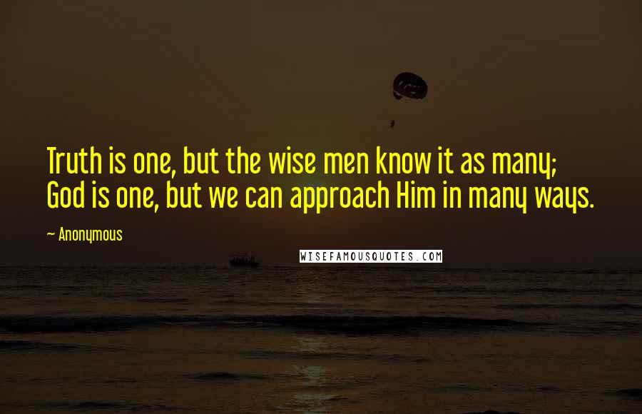 Anonymous Quotes: Truth is one, but the wise men know it as many; God is one, but we can approach Him in many ways.