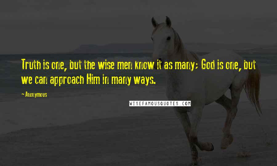 Anonymous Quotes: Truth is one, but the wise men know it as many; God is one, but we can approach Him in many ways.