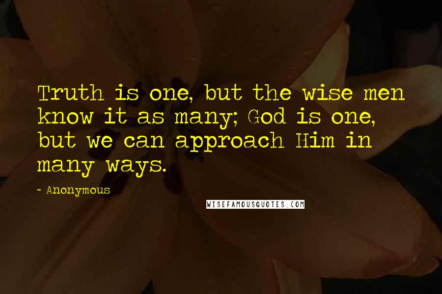 Anonymous Quotes: Truth is one, but the wise men know it as many; God is one, but we can approach Him in many ways.