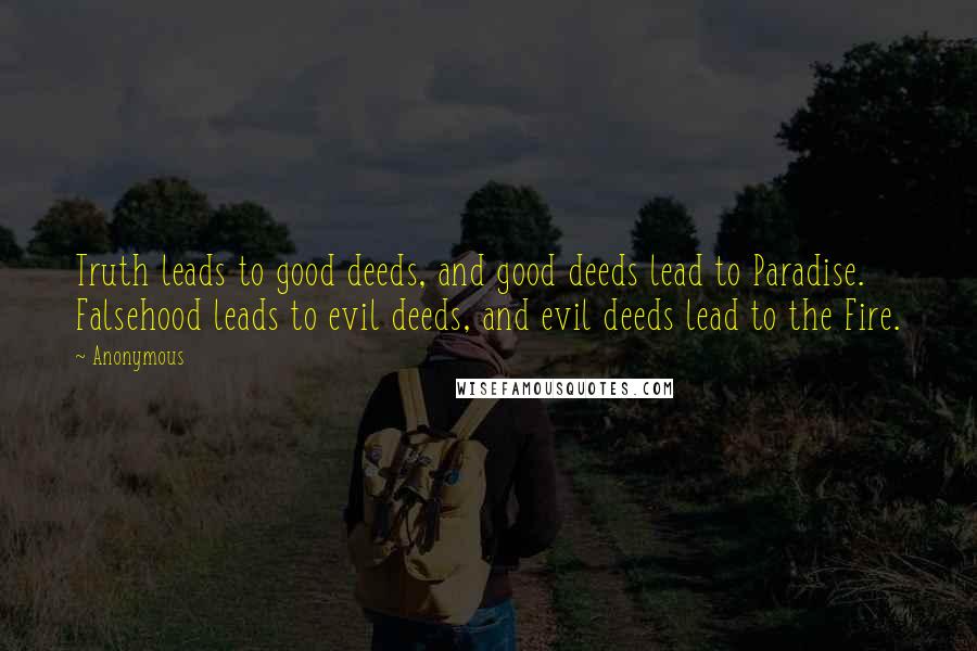 Anonymous Quotes: Truth leads to good deeds, and good deeds lead to Paradise. Falsehood leads to evil deeds, and evil deeds lead to the Fire.
