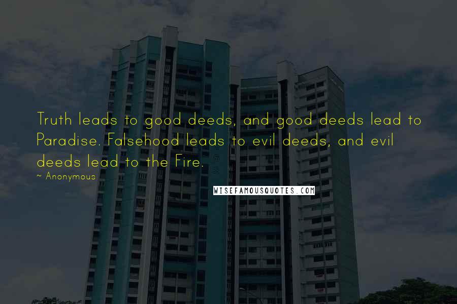 Anonymous Quotes: Truth leads to good deeds, and good deeds lead to Paradise. Falsehood leads to evil deeds, and evil deeds lead to the Fire.