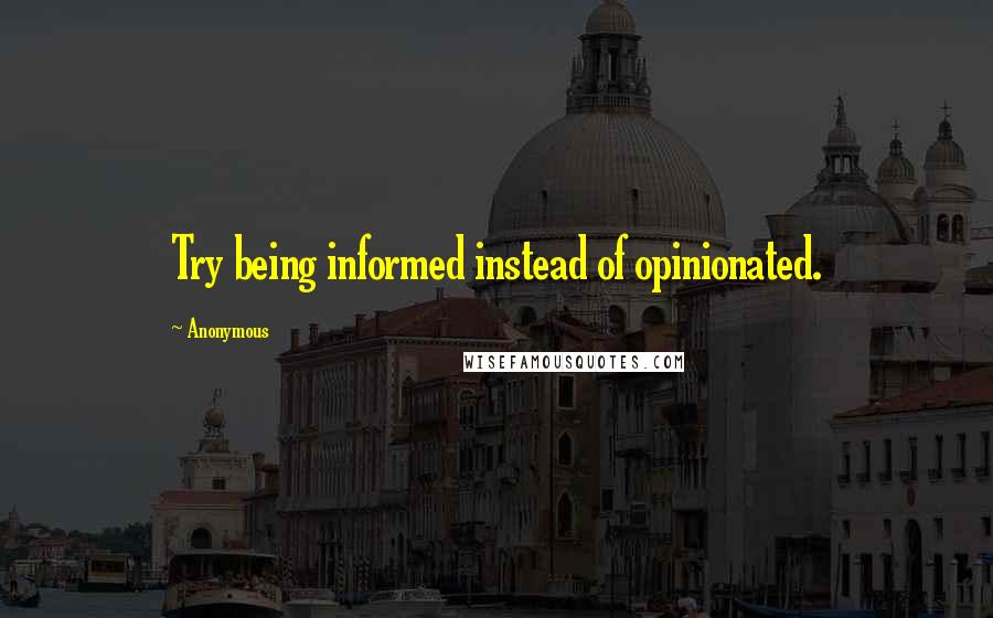 Anonymous Quotes: Try being informed instead of opinionated.