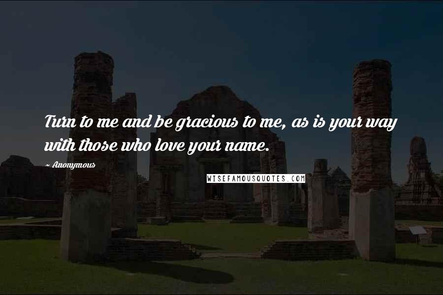 Anonymous Quotes: Turn to me and be gracious to me, as is your way with those who love your name.