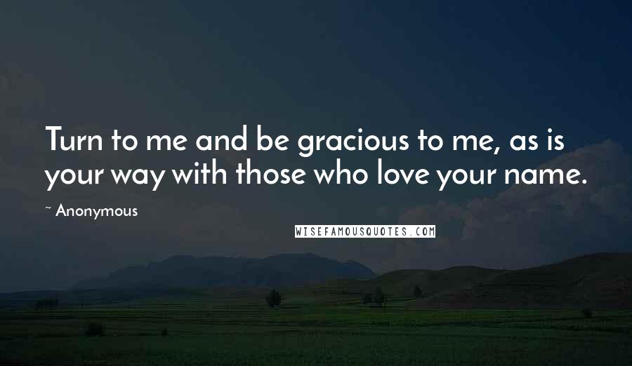 Anonymous Quotes: Turn to me and be gracious to me, as is your way with those who love your name.