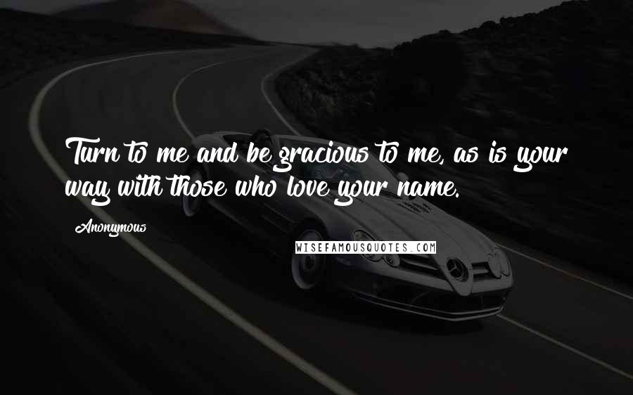 Anonymous Quotes: Turn to me and be gracious to me, as is your way with those who love your name.