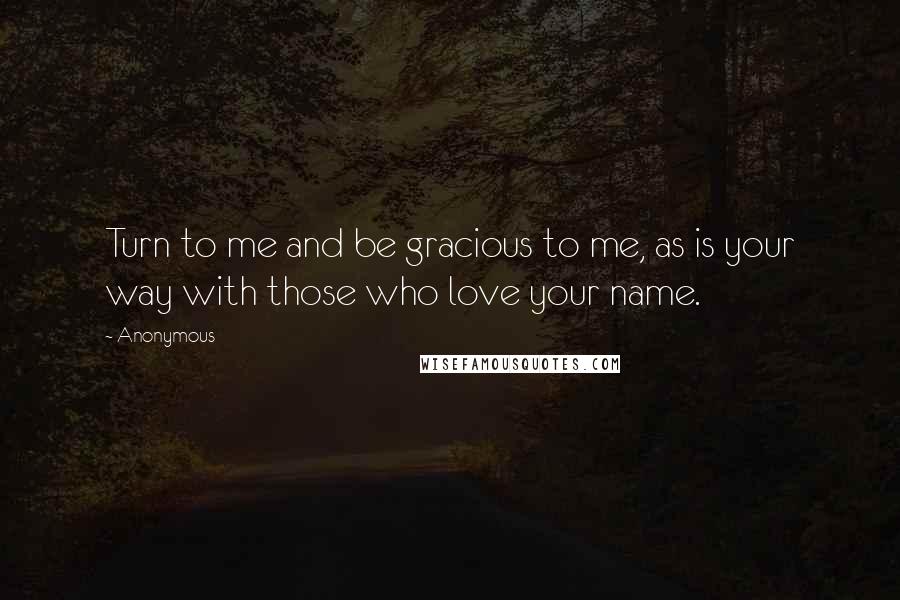 Anonymous Quotes: Turn to me and be gracious to me, as is your way with those who love your name.