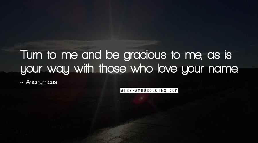 Anonymous Quotes: Turn to me and be gracious to me, as is your way with those who love your name.