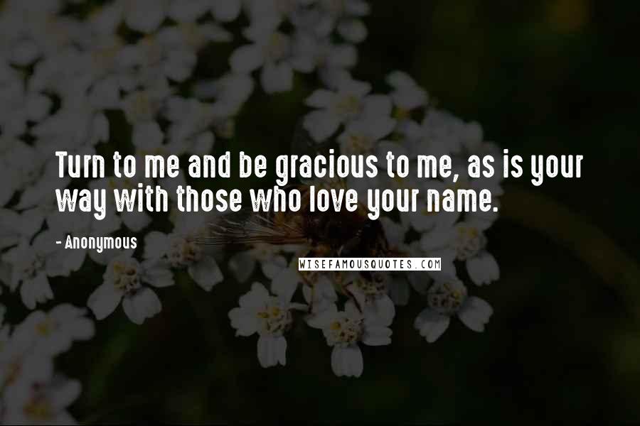 Anonymous Quotes: Turn to me and be gracious to me, as is your way with those who love your name.