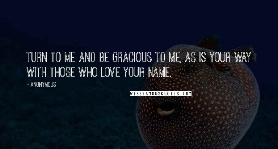 Anonymous Quotes: Turn to me and be gracious to me, as is your way with those who love your name.