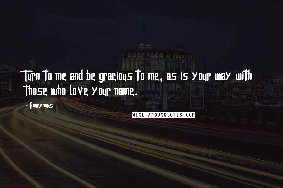 Anonymous Quotes: Turn to me and be gracious to me, as is your way with those who love your name.