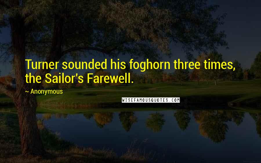 Anonymous Quotes: Turner sounded his foghorn three times, the Sailor's Farewell.