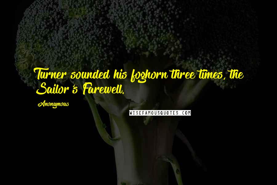 Anonymous Quotes: Turner sounded his foghorn three times, the Sailor's Farewell.