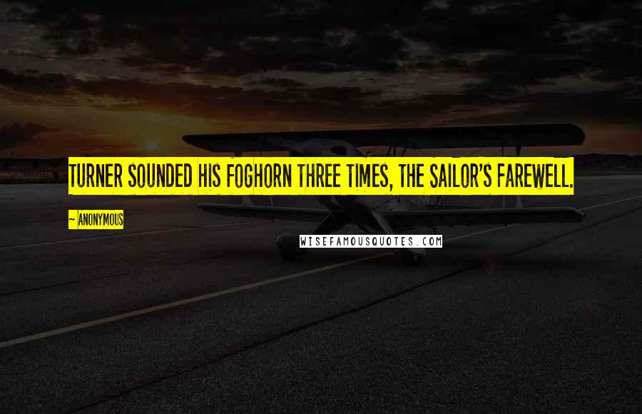 Anonymous Quotes: Turner sounded his foghorn three times, the Sailor's Farewell.