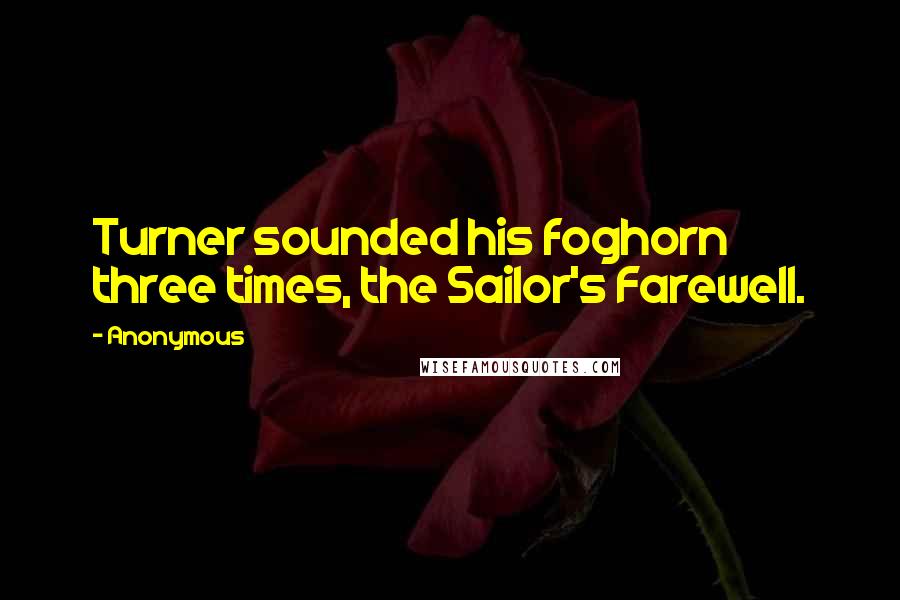 Anonymous Quotes: Turner sounded his foghorn three times, the Sailor's Farewell.