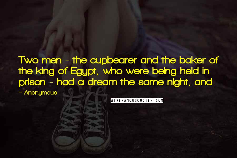 Anonymous Quotes: Two men - the cupbearer and the baker of the king of Egypt, who were being held in prison - had a dream the same night, and