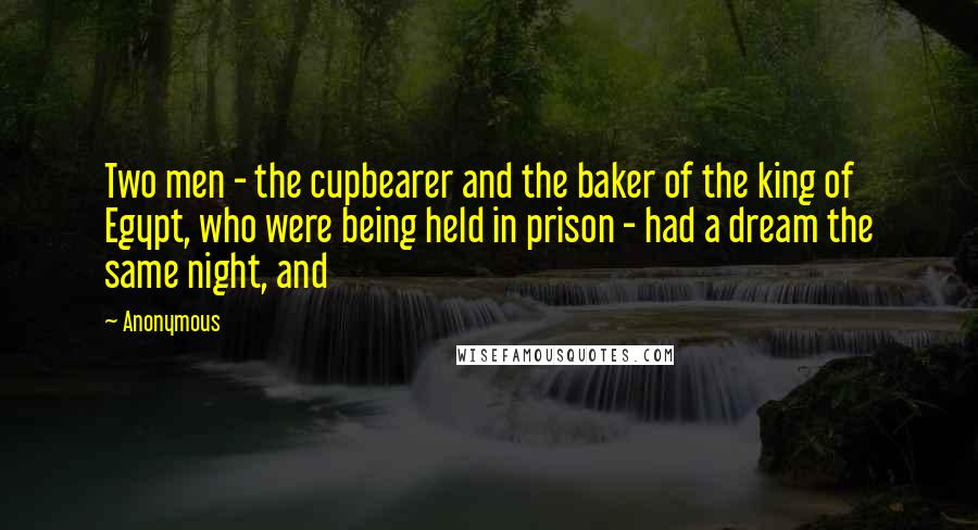 Anonymous Quotes: Two men - the cupbearer and the baker of the king of Egypt, who were being held in prison - had a dream the same night, and