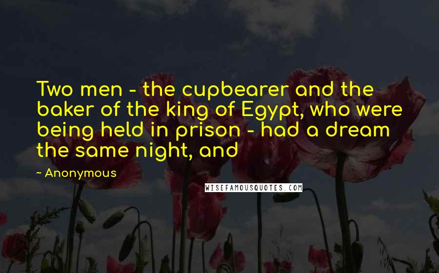 Anonymous Quotes: Two men - the cupbearer and the baker of the king of Egypt, who were being held in prison - had a dream the same night, and
