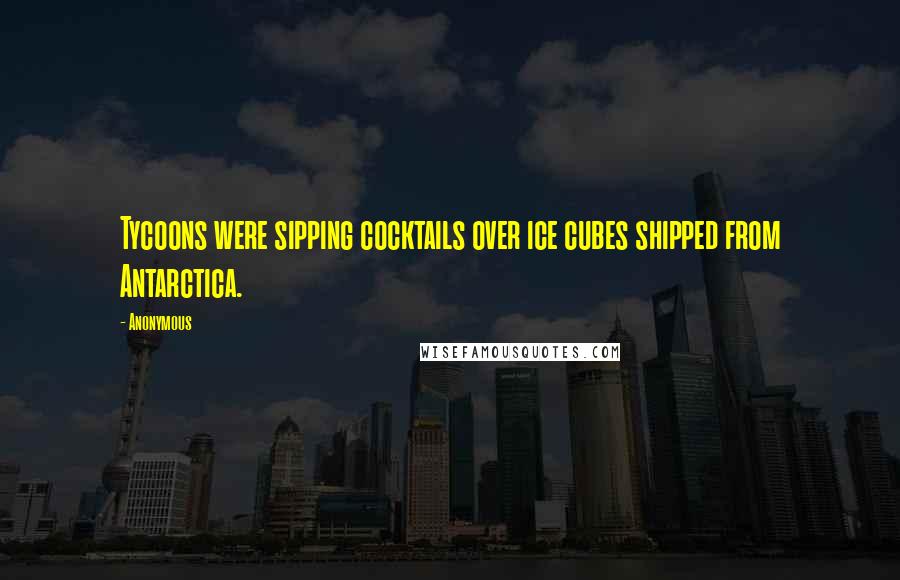 Anonymous Quotes: Tycoons were sipping cocktails over ice cubes shipped from Antarctica.