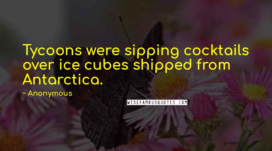 Anonymous Quotes: Tycoons were sipping cocktails over ice cubes shipped from Antarctica.