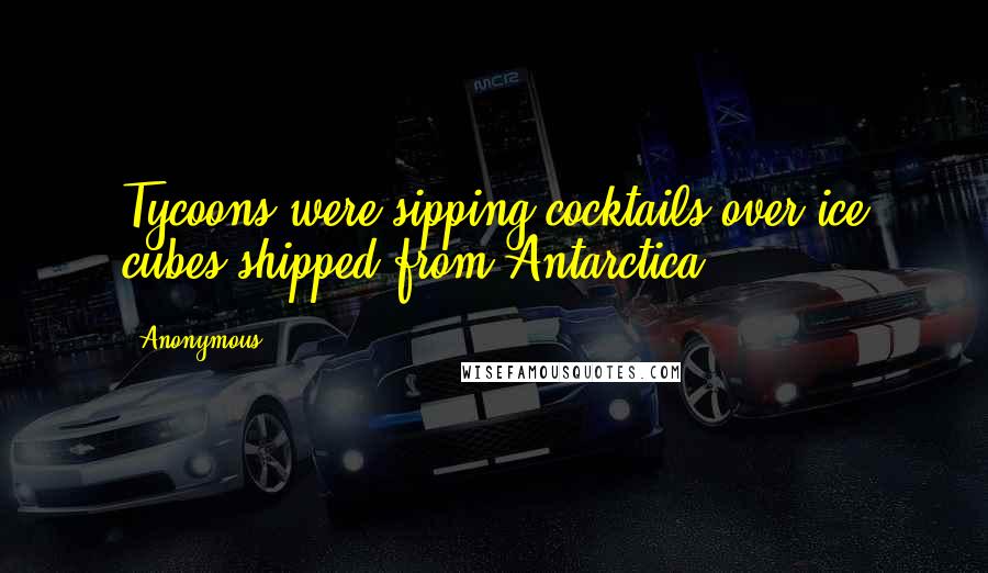 Anonymous Quotes: Tycoons were sipping cocktails over ice cubes shipped from Antarctica.