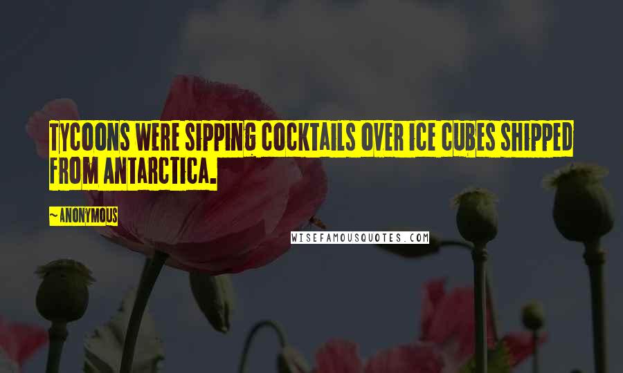 Anonymous Quotes: Tycoons were sipping cocktails over ice cubes shipped from Antarctica.