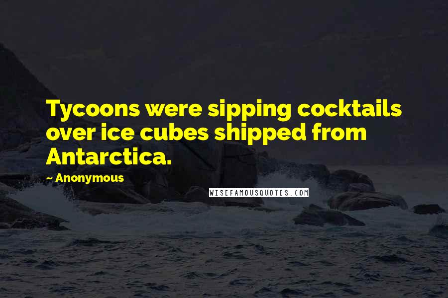 Anonymous Quotes: Tycoons were sipping cocktails over ice cubes shipped from Antarctica.