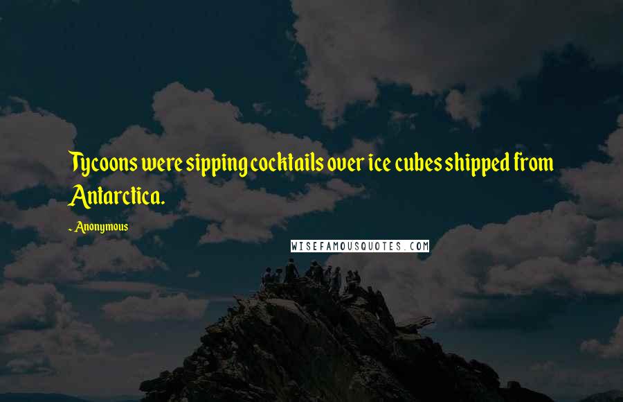 Anonymous Quotes: Tycoons were sipping cocktails over ice cubes shipped from Antarctica.