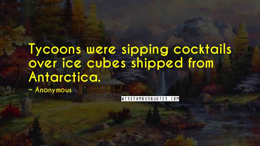 Anonymous Quotes: Tycoons were sipping cocktails over ice cubes shipped from Antarctica.