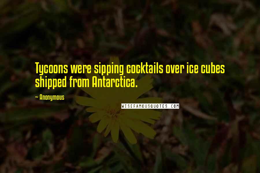 Anonymous Quotes: Tycoons were sipping cocktails over ice cubes shipped from Antarctica.