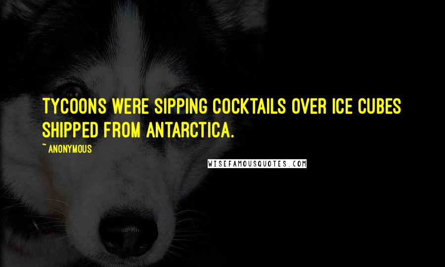 Anonymous Quotes: Tycoons were sipping cocktails over ice cubes shipped from Antarctica.