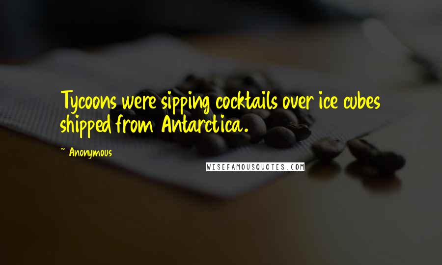 Anonymous Quotes: Tycoons were sipping cocktails over ice cubes shipped from Antarctica.