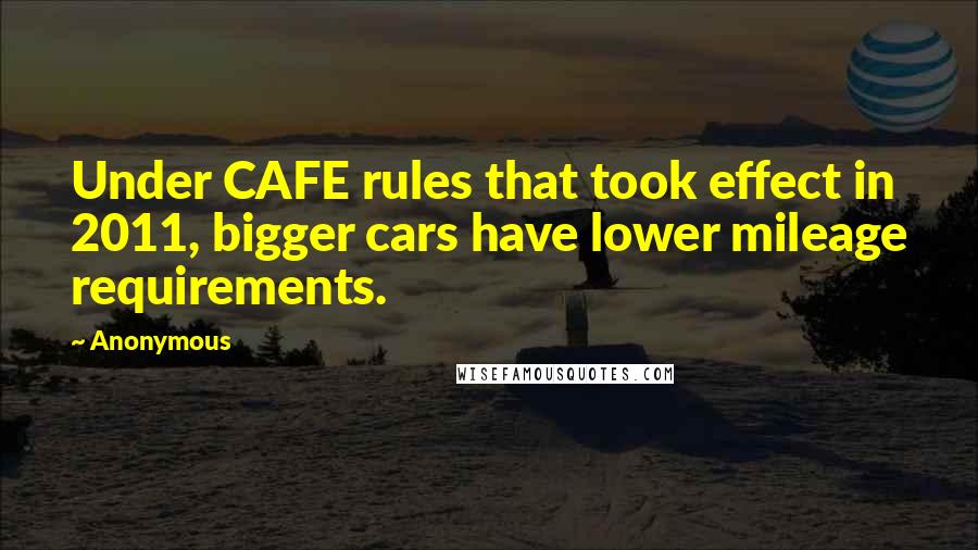 Anonymous Quotes: Under CAFE rules that took effect in 2011, bigger cars have lower mileage requirements.