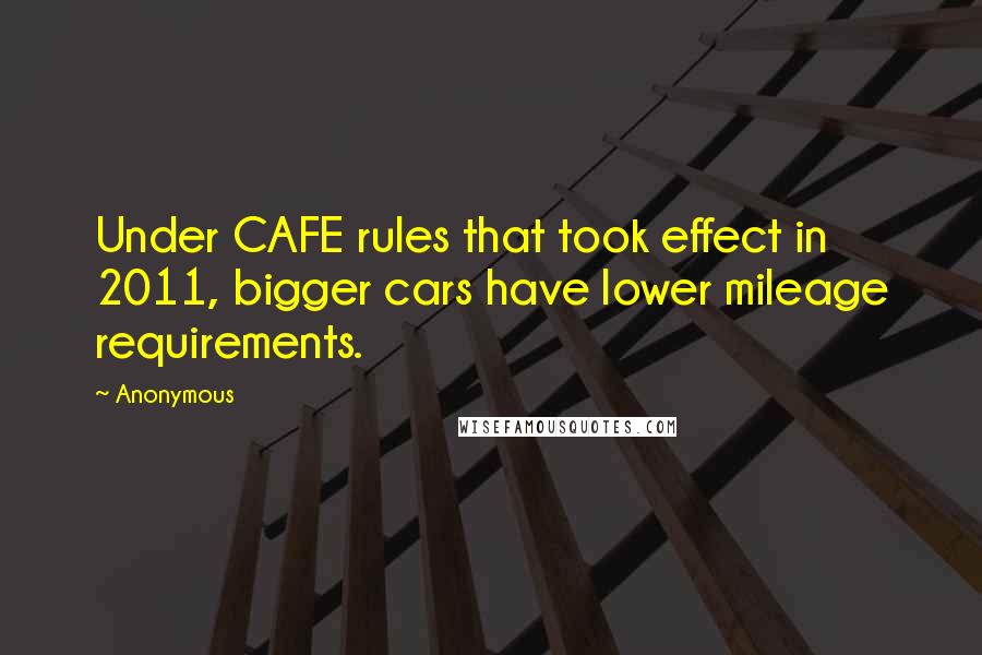 Anonymous Quotes: Under CAFE rules that took effect in 2011, bigger cars have lower mileage requirements.